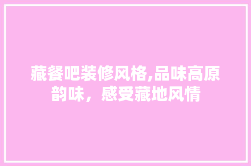 藏餐吧装修风格,品味高原韵味，感受藏地风情