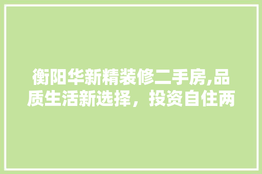 衡阳华新精装修二手房,品质生活新选择，投资自住两相宜