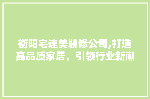 衡阳宅速美装修公司,打造高品质家居，引领行业新潮流