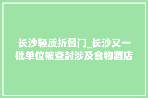 长沙轻质折叠门_长沙又一批单位被查封涉及食物酒店用品