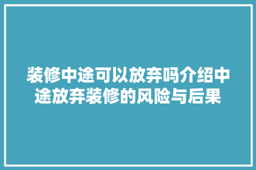装修中途可以放弃吗介绍中途放弃装修的风险与后果
