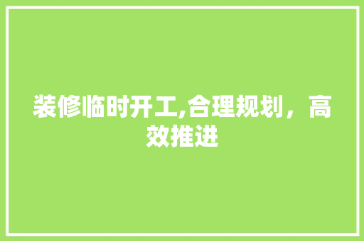 装修临时开工,合理规划，高效推进