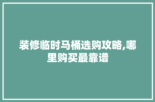 装修临时马桶选购攻略,哪里购买最靠谱