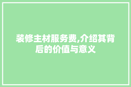 装修主材服务费,介绍其背后的价值与意义