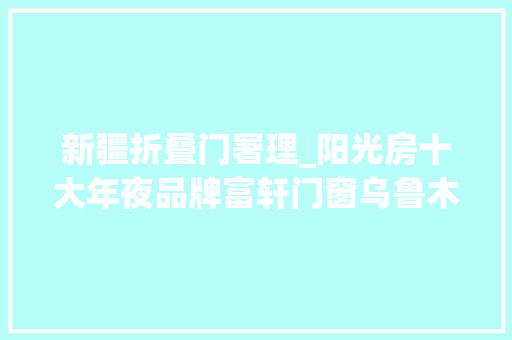 新疆折叠门署理_阳光房十大年夜品牌富轩门窗乌鲁木齐专卖店深受广大用户的喜好