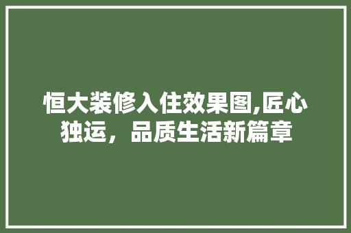 恒大装修入住效果图,匠心独运，品质生活新篇章