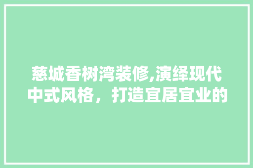 慈城香树湾装修,演绎现代中式风格，打造宜居宜业的人居典范