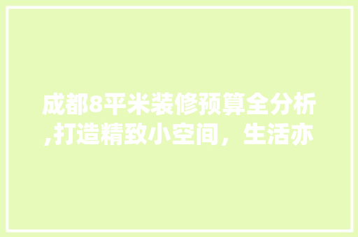 成都8平米装修预算全分析,打造精致小空间，生活亦可诗酒花