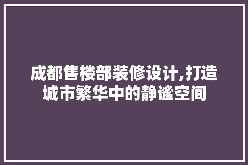 成都售楼部装修设计,打造城市繁华中的静谧空间
