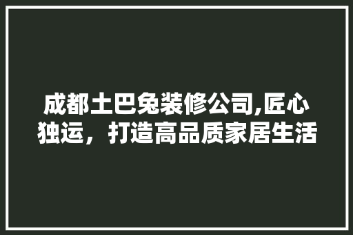 成都土巴兔装修公司,匠心独运，打造高品质家居生活