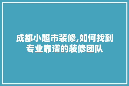 成都小超市装修,如何找到专业靠谱的装修团队
