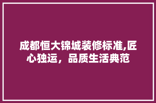 成都恒大锦城装修标准,匠心独运，品质生活典范
