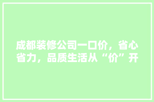 成都装修公司一口价，省心省力，品质生活从“价”开始