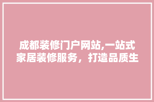 成都装修门户网站,一站式家居装修服务，打造品质生活新天地