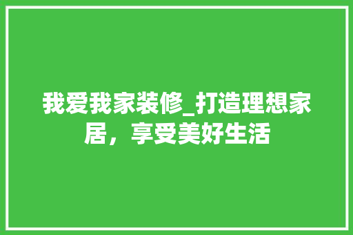 我爱我家装修_打造理想家居，享受美好生活