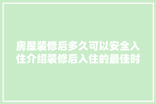 房屋装修后多久可以安全入住介绍装修后入住的最佳时间！