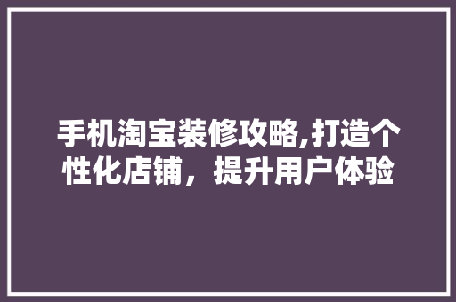 手机淘宝装修攻略,打造个性化店铺，提升用户体验
