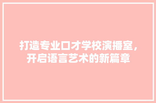 打造专业口才学校演播室，开启语言艺术的新篇章
