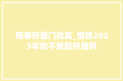 阳春折叠门批发_惊艳2023年你不推敲折叠吗