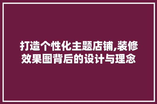 打造个性化主题店铺,装修效果图背后的设计与理念