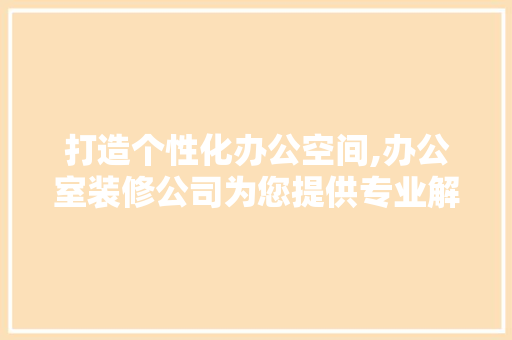 打造个性化办公空间,办公室装修公司为您提供专业解决方法