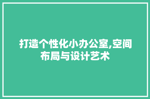打造个性化小办公室,空间布局与设计艺术