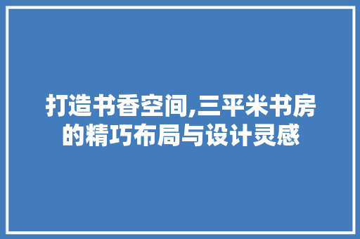 打造书香空间,三平米书房的精巧布局与设计灵感