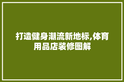 打造健身潮流新地标,体育用品店装修图解