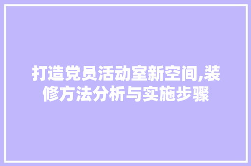 打造党员活动室新空间,装修方法分析与实施步骤