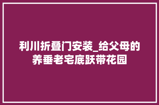 利川折叠门安装_给父母的养垂老宅底跃带花园