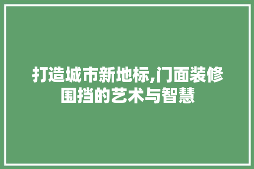 打造城市新地标,门面装修围挡的艺术与智慧
