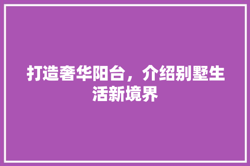 打造奢华阳台，介绍别墅生活新境界