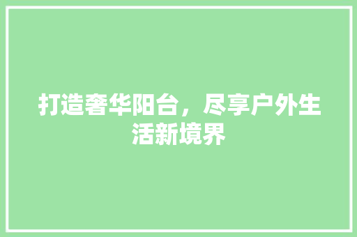 打造奢华阳台，尽享户外生活新境界