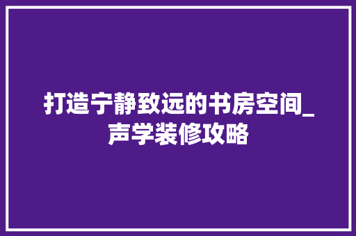 打造宁静致远的书房空间_声学装修攻略