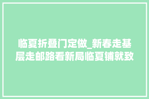 临夏折叠门定做_新春走基层走邮路看新局临夏铺就致富幸福路