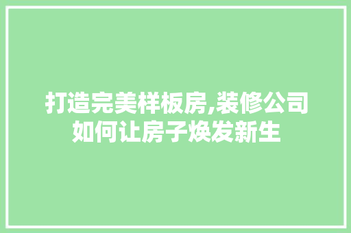 打造完美样板房,装修公司如何让房子焕发新生