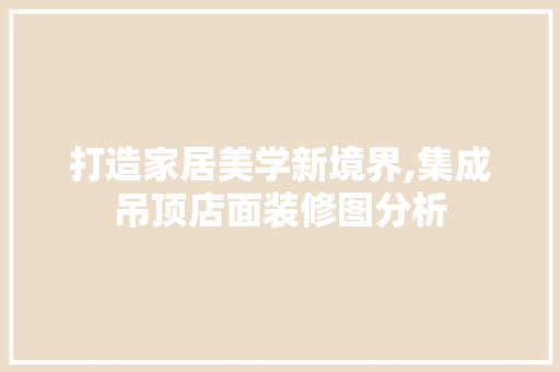 打造家居美学新境界,集成吊顶店面装修图分析
