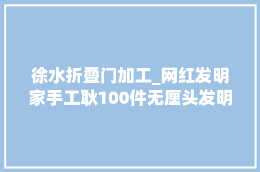 徐水折叠门加工_网红发明家手工耿100件无厘头发明背后是真实生活的心酸