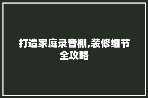 打造家庭录音棚,装修细节全攻略