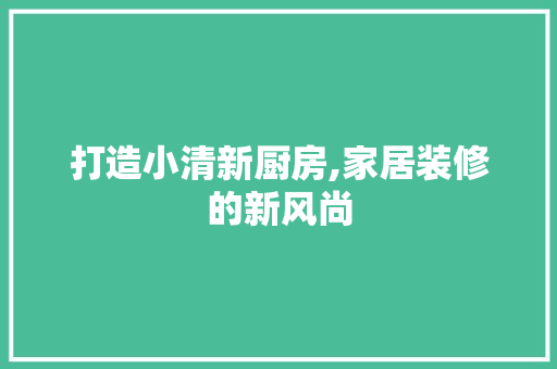 打造小清新厨房,家居装修的新风尚