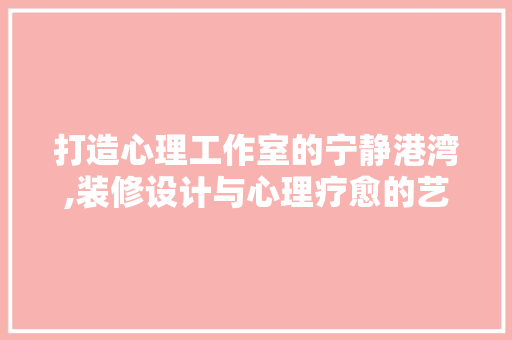 打造心理工作室的宁静港湾,装修设计与心理疗愈的艺术融合