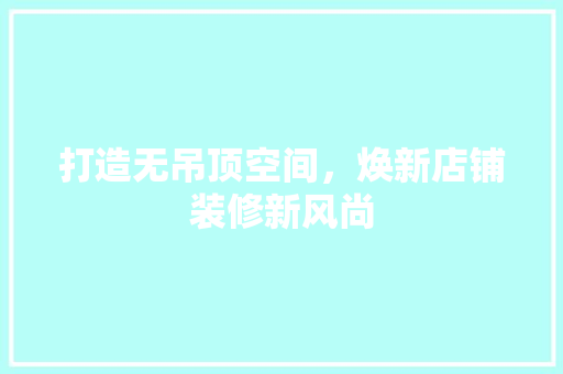 打造无吊顶空间，焕新店铺装修新风尚