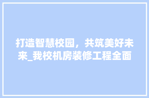 打造智慧校园，共筑美好未来_我校机房装修工程全面启动