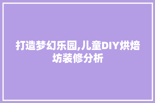 打造梦幻乐园,儿童DIY烘焙坊装修分析