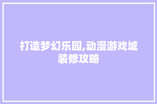 打造梦幻乐园,动漫游戏城装修攻略