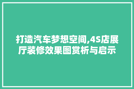 打造汽车梦想空间,4S店展厅装修效果图赏析与启示