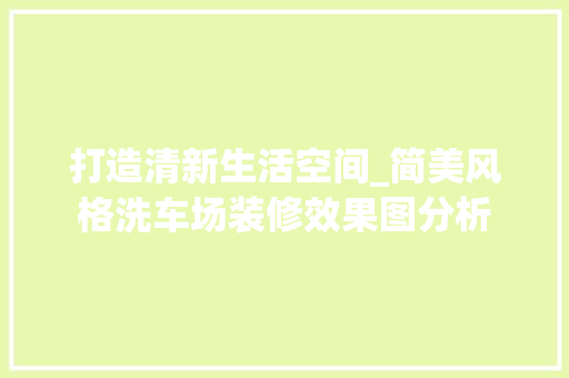 打造清新生活空间_简美风格洗车场装修效果图分析