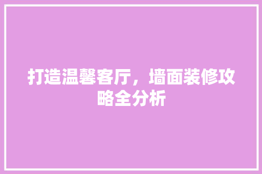 打造温馨客厅，墙面装修攻略全分析