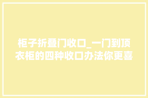 柜子折叠门收口_一门到顶衣柜的四种收口办法你更喜好哪一种佛山全屋定制