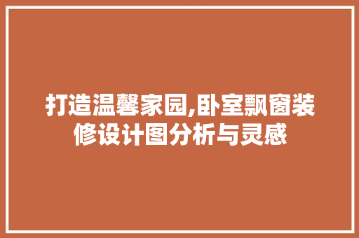 打造温馨家园,卧室飘窗装修设计图分析与灵感